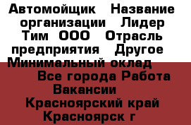 Автомойщик › Название организации ­ Лидер Тим, ООО › Отрасль предприятия ­ Другое › Минимальный оклад ­ 19 000 - Все города Работа » Вакансии   . Красноярский край,Красноярск г.